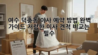 여수 덕충동 이사 예약 방법 완벽 가이드! 저렴한 이사 견적 비교는 필수!