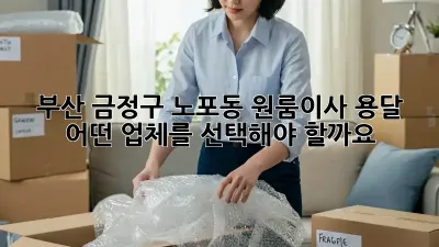 부산 금정구 노포동 원룸이사 용달, 어떤 업체를 선택해야 할까요?